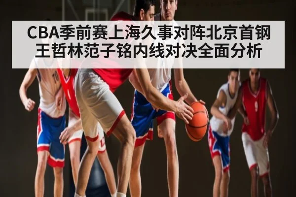 CBA季前赛上海久事对阵北京首钢王哲林范子铭内线对决全面分析
