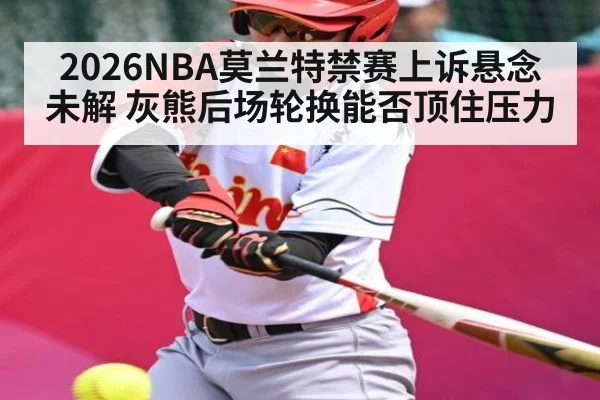 2026NBA莫兰特禁赛上诉悬念未解 灰熊后场轮换能否顶住压力